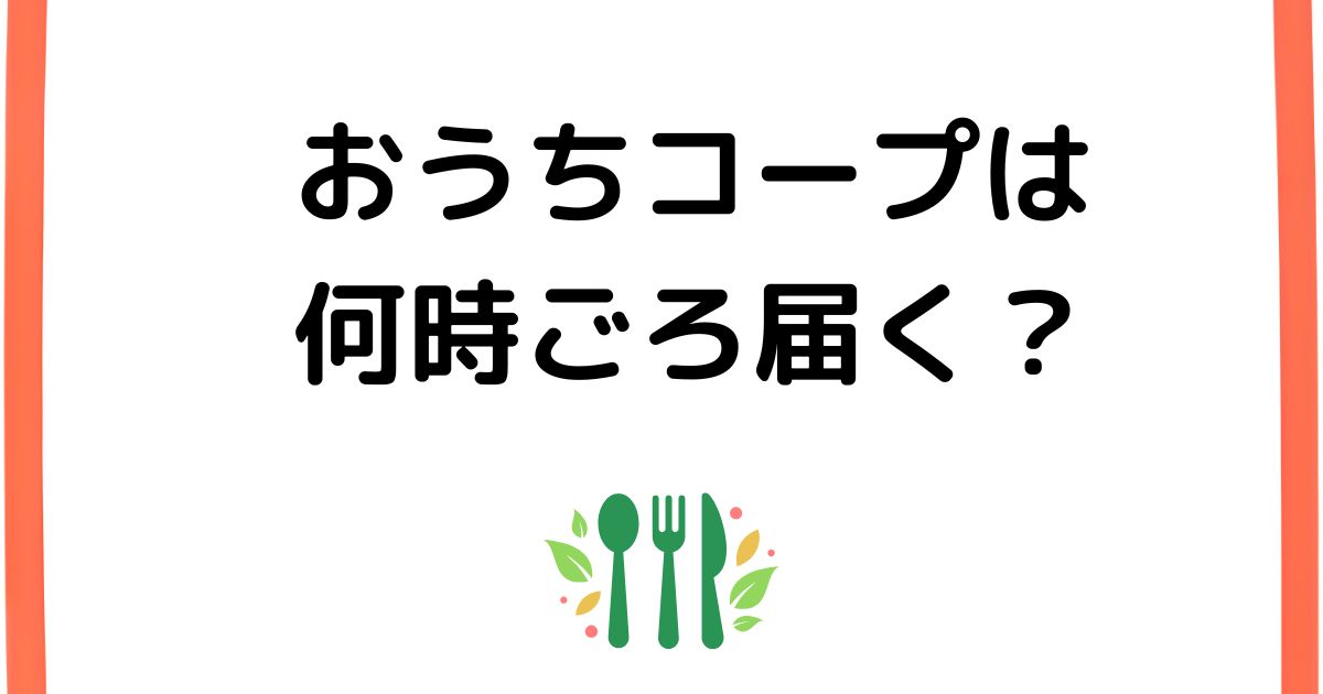 おうちコープ配達時間の目安は何時？