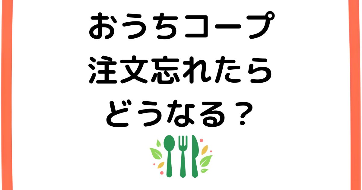 おうちコープで注文を忘れたらどうなる？